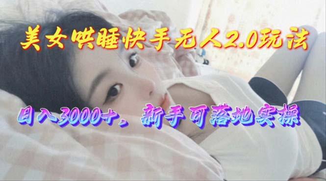 美女哄睡快手无人2.0赛道，日收3000+，新手可落地实操-彼飞网创