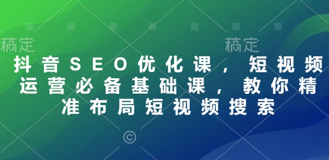 抖音SEO优化课，短视频运营必备基础课，教你精准布局短视频搜索-彼飞网创