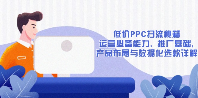 低价PPC扫流秘籍：运营必备能力, 推广基础, 产品布局与数据化选款详解-彼飞网创