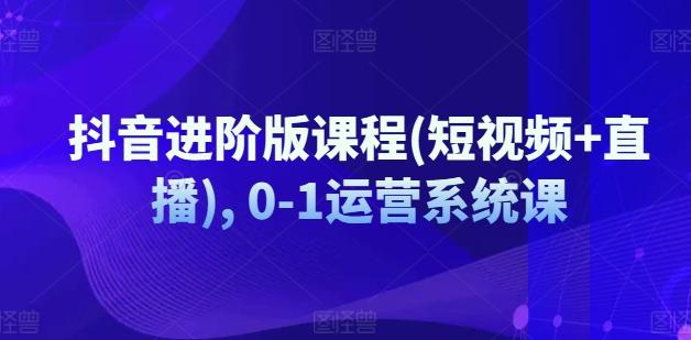 抖音进阶版课程(短视频+直播), 0-1运营系统课-彼飞网创