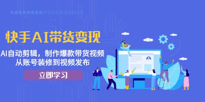 快手AI带货变现：AI自动剪辑，制作爆款带货视频，从账号装修到视频发布-彼飞网创