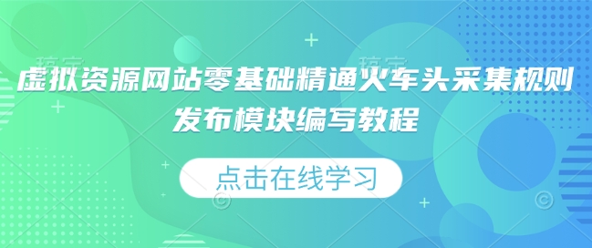 虚拟资源网站零基础精通火车头采集规则发布模块编写教程-彼飞网创