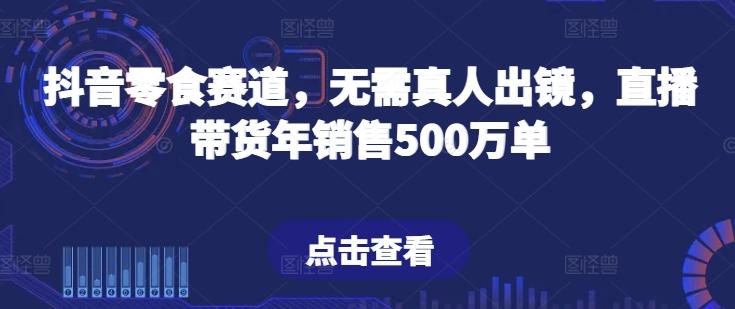 抖音零食赛道，无需真人出镜，直播带货年销售500万单【揭秘】-彼飞网创