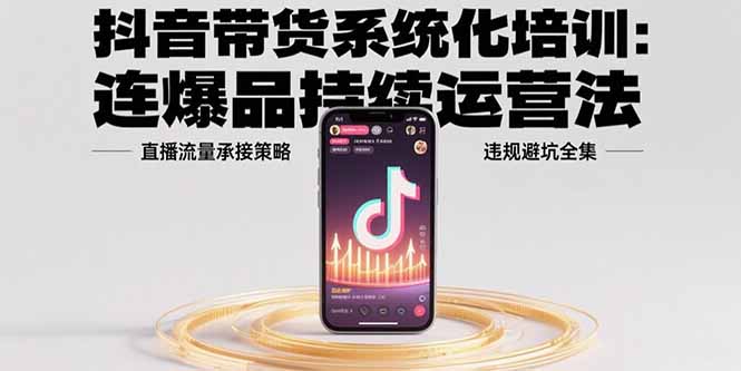 抖音带货系统化培训：连爆品持续运营法，直播流量承接策略，违规避坑全集-彼飞网创