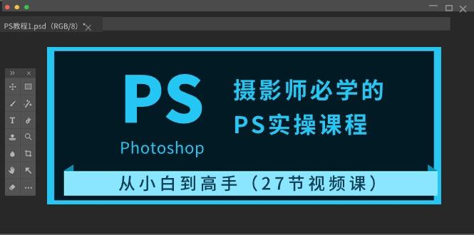 摄影师必学的PS实操课程：从小白到高手(27节视频课)-彼飞网创