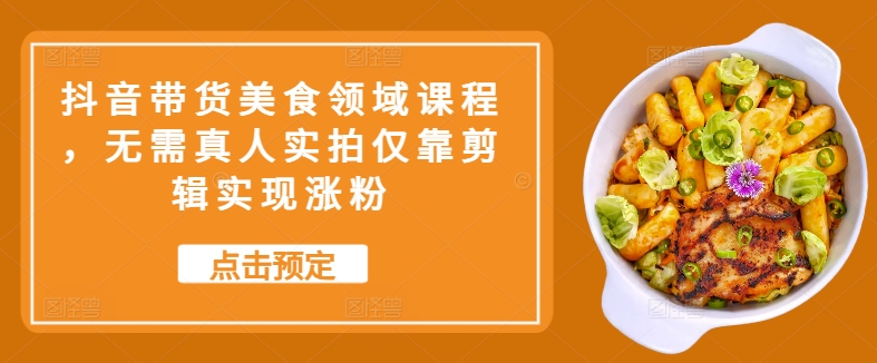 抖音带货美食领域课程，无需真人实拍仅靠剪辑实现涨粉-彼飞网创