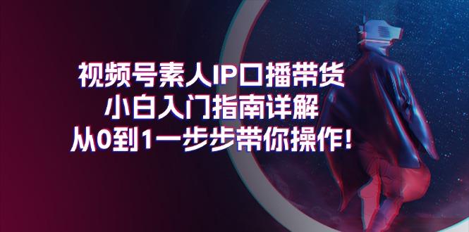 视频号素人IP口播带货小白入门指南详解，从0到1一步步带你操作!-彼飞网创