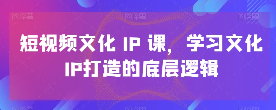 短视频文化IP课，学习文化IP打造的底层逻辑-彼飞网创