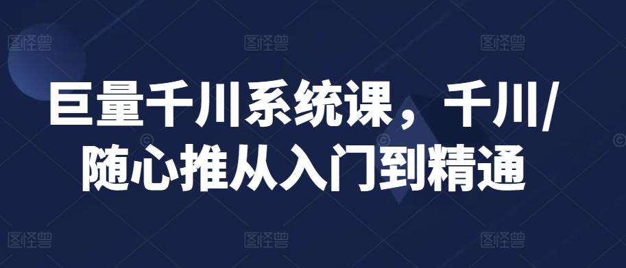 巨量千川系统课，千川/随心推从入门到精通-彼飞网创