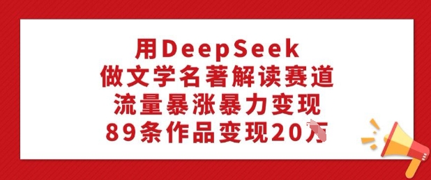 用DeepSeek做文学名著解读赛道，流量暴涨暴力变现，89条作品变现20W-彼飞网创