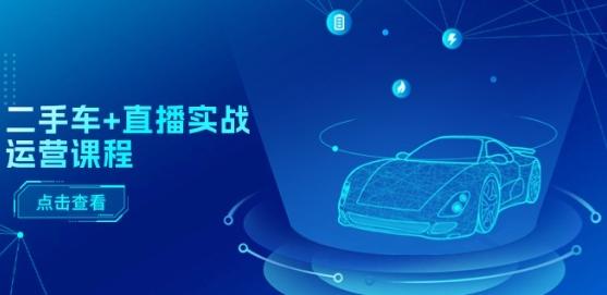 二手车+直播实战运营课程：直播推荐/短视频推荐/千川投放/直播全流程-彼飞网创