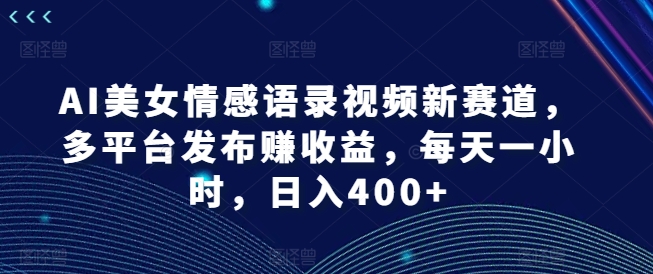 AI美女情感语录视频新赛道，多平台发布赚收益，每天一小时，日入400+【揭秘】-彼飞网创