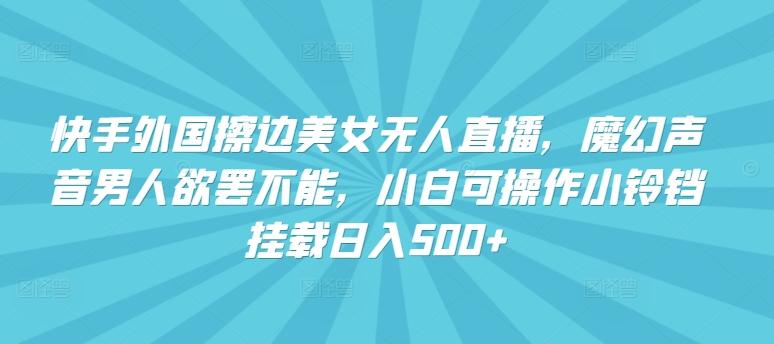 快手外国擦边美女无人直播，魔幻声音男人欲罢不能，小白可操作小铃铛挂载日入500+【揭秘】-彼飞网创