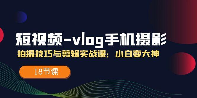 短视频-vlog手机摄影：拍摄技巧与剪辑实战课：小白变大神(18节课-彼飞网创