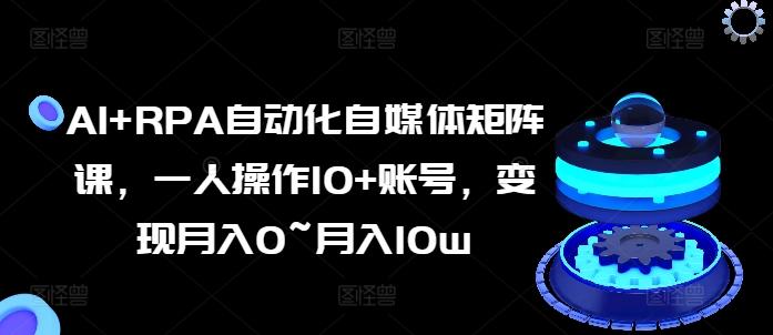 AI+RPA自动化自媒体矩阵课，一人操作10+账号，变现月入0~月入10w-彼飞网创