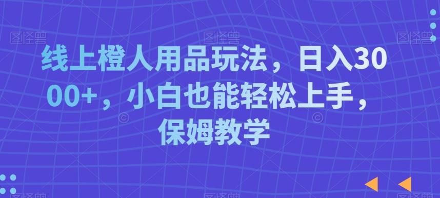 线上橙人用品玩法，日入3000+，小白也能轻松上手，保姆教学【揭秘】-彼飞网创