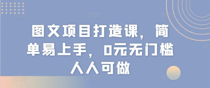 图文项目打造课，简单易上手，0元无门槛人人可做-彼飞网创