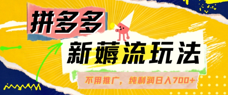 拼多多最新薅流玩法，无需开车推广，纯靠自然流吃饭-单纯赚50+利润，日入700+【揭秘】-彼飞网创