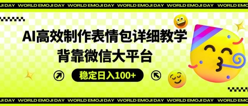 AI高效制作表情包详细教学，背靠微信大平台，稳定日入100+【揭秘】-彼飞网创