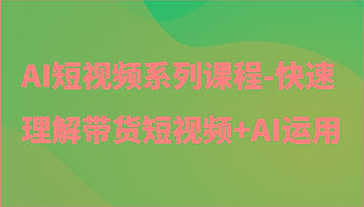 AI短视频系列课程-快速理解带货短视频+AI工具短视频运用-彼飞网创