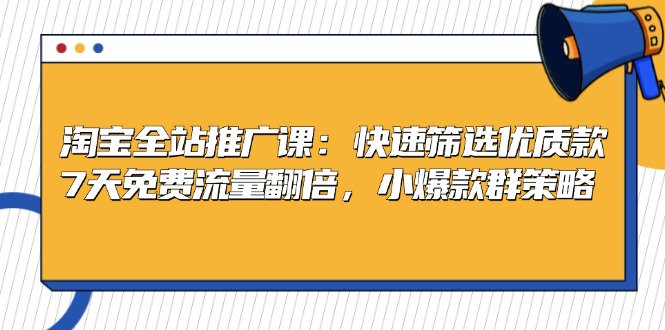 淘宝全站推广课：快速筛选优质款，7天免费流量翻倍，小爆款群策略-彼飞网创