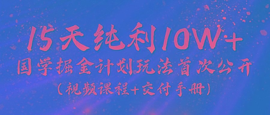 《国学掘金计划2024》实战教学视频，15天纯利10W+(视频课程+交付手册)-彼飞网创