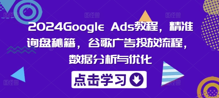 2024Google Ads教程，精准询盘秘籍，谷歌广告投放流程，数据分析与优化-彼飞网创