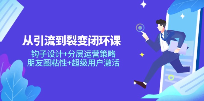 从引流到裂变闭环课：钩子设计+分层运营策略，朋友圈粘性+超级用户激活-彼飞网创