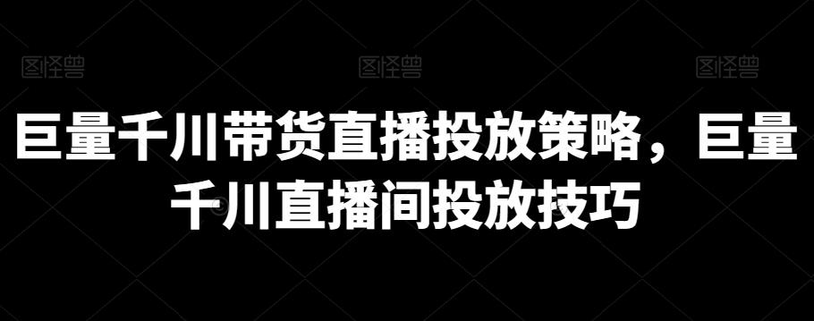 巨量千川带货直播投放策略，巨量千川直播间投放技巧-彼飞网创