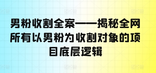 男粉收割全案——揭秘全网所有以男粉为收割对象的项目底层逻辑-彼飞网创