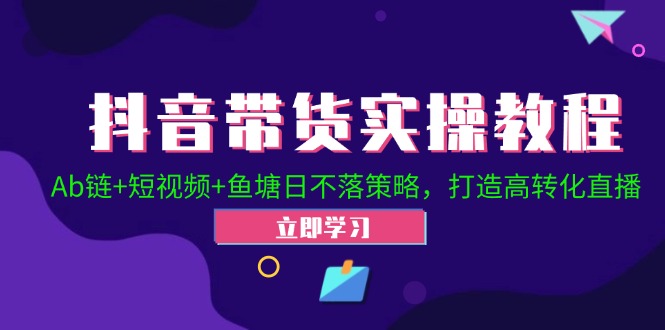 抖音带货实操教程！Ab链+短视频+鱼塘日不落策略，打造高转化直播-彼飞网创