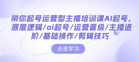 带你起号运营型主播培训课AI起号，底层逻辑/ai起号/运营晋级/主播进阶/基础操作/剪辑技巧-彼飞网创