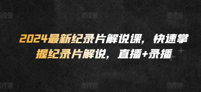 2024最新纪录片解说课，快速掌握纪录片解说，直播+录播-彼飞网创