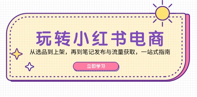 玩转小红书电商：从选品到上架，再到笔记发布与流量获取，一站式指南-彼飞网创