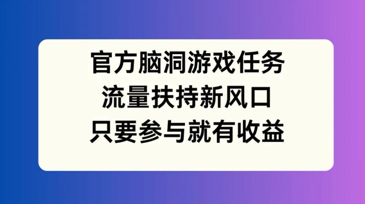 官方脑洞游戏任务，流量扶持新风口，只要参与就有收益【揭秘】-彼飞网创