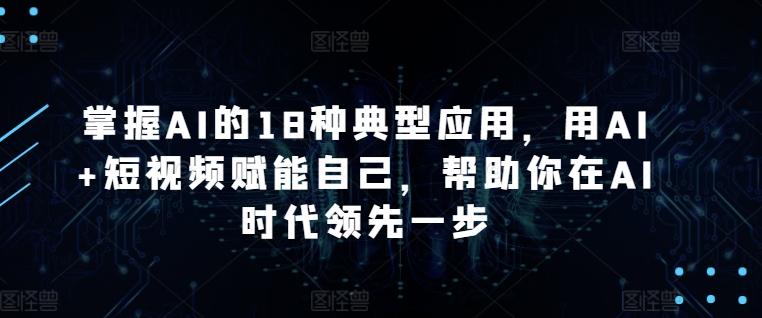 掌握AI的18种典型应用，用AI+短视频赋能自己，帮助你在AI时代领先一步-彼飞网创