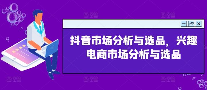 抖音市场分析与选品，兴趣电商市场分析与选品-彼飞网创