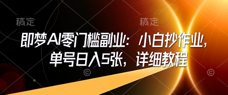 即梦AI零门槛副业：小白抄作业，单号日入5张，详细教程-彼飞网创