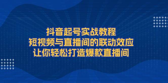 抖音起号实战教程，短视频与直播间的联动效应，让你轻松打造爆款直播间-彼飞网创