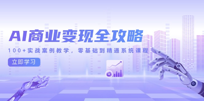 AI商业变现全攻略，100+实战案例教学，零基础到精通系统课程-彼飞网创