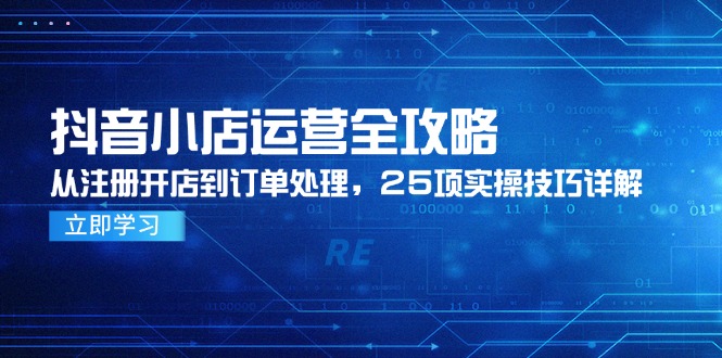 抖音小店运营全攻略，从注册开店到订单处理，25项实操技巧详解-彼飞网创