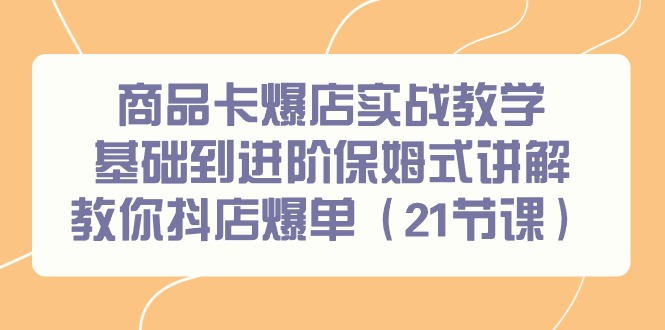 商品卡爆店实战教学，基础到进阶保姆式讲解教你抖店爆单(21节课)-彼飞网创