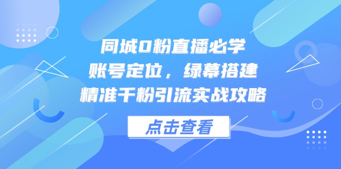 同城0粉直播必学，账号定位，绿幕搭建，精准千粉引流实战攻略-彼飞网创