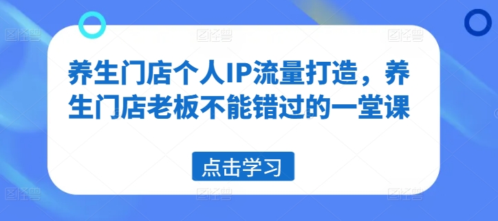 养生门店个人IP流量打造，养生门店老板不能错过的一堂课-彼飞网创