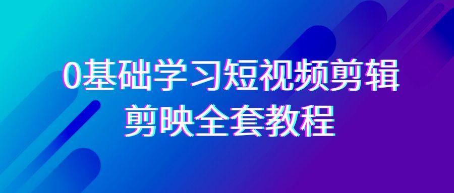 0基础系统学习短视频剪辑，剪映全套33节教程，全面覆盖剪辑功能-彼飞网创