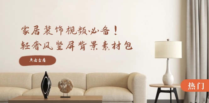 家居装饰视频必备！轻奢风竖屏背景素材包，含清晰、中间虚化、全屏虚化-彼飞网创