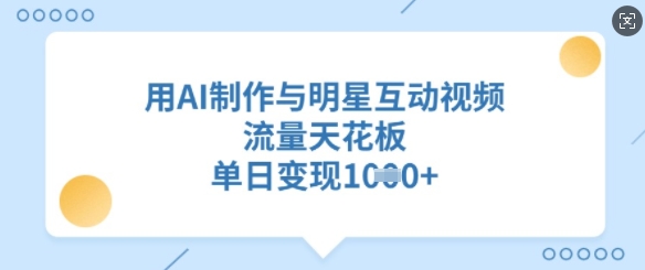 用AI制作与明星互动视频，流量天花板，单日变现多张-彼飞网创
