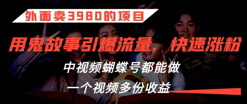 外面卖3980的项目，鬼故事引爆流量打法，中视频、蝴蝶号都能做，一个视频多份收益【揭秘】-彼飞网创