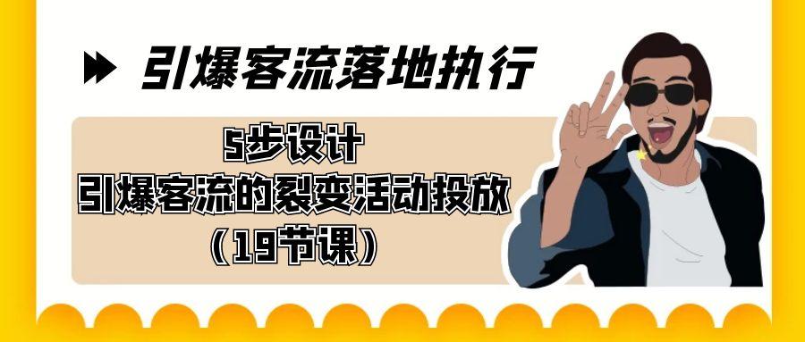 引爆-客流落地执行，5步设计引爆客流的裂变活动投放(19节课)-彼飞网创