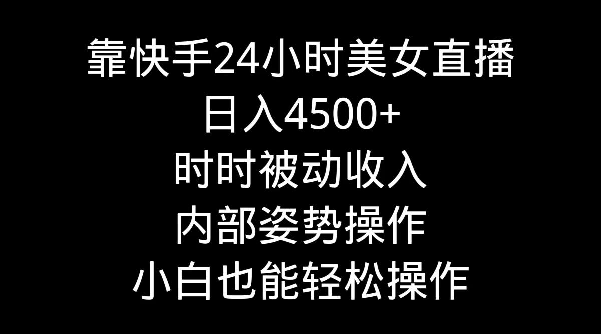 靠快手美女24小时直播，日入4500+，时时被动收入，内部姿势操作，小白也…-彼飞网创